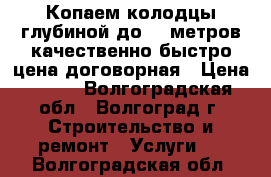  Копаем колодцы,глубиной до 25 метров,качественно,быстро цена договорная › Цена ­ 100 - Волгоградская обл., Волгоград г. Строительство и ремонт » Услуги   . Волгоградская обл.